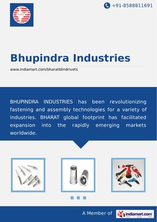 +91-8588811691

Bhupindra Industries
www.indiamart.com/bharatblindrivets

BHUPINDRA

INDUSTRIES

has

been

revolutionizing

fastening and assembly technologies for a variety of
industries. BHARAT global footprint has facilitated
expansion

into

the

rapidly

emerging

worldwide.

A Member of

markets

 
