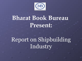 Bharat Book Bureau  Present: Report on Shipbuilding Industry 