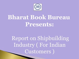 Bharat Book Bureau  Presents:  Report on Shipbuilding Industry ( For Indian Customers ) 