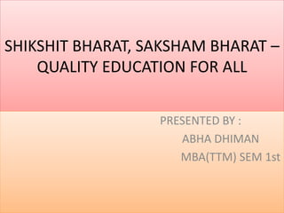 SHIKSHIT BHARAT, SAKSHAM BHARAT –
QUALITY EDUCATION FOR ALL
PRESENTED BY :
ABHA DHIMAN
MBA(TTM) SEM 1st
 