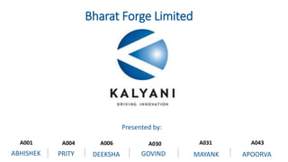 Bharat Forge Limited
A001 A004 A006 A030 A031 A043
ABHISHEK PRITY APOORVAMAYANKDEEKSHA GOVIND
Presented by:
 