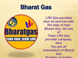 Bharat Gas
LPG Gas provides
their all services with
The help of their
Bharat Gas, the one
of
Them LPG Gas
provider company,
here
You got all
information of Bharat
Gas
 