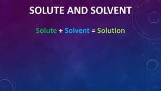 SOLUTE AND SOLVENT
Solute + Solvent = Solution
 