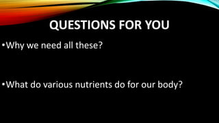 QUESTIONS FOR YOU
•Why we need all these?
•What do various nutrients do for our body?
 