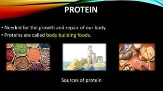 PROTEIN
• Needed for the growth and repair of our body.
• Proteins are called body building foods.
Sources of protein
 