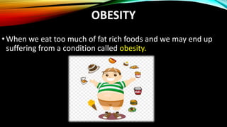 OBESITY
•When we eat too much of fat rich foods and we may end up
suffering from a condition called obesity.
 