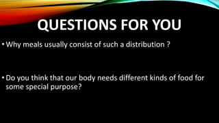 QUESTIONS FOR YOU
•Why meals usually consist of such a distribution ?
•Do you think that our body needs different kinds of food for
some special purpose?
 