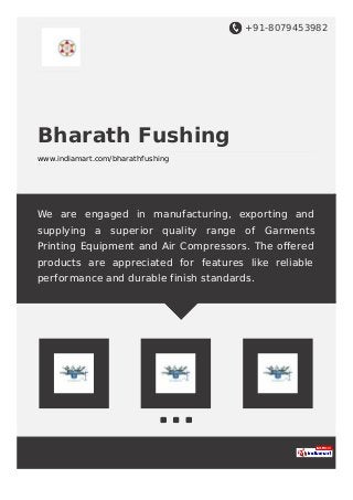 +91-8079453982
Bharath Fushing
www.indiamart.com/bharathfushing
We are engaged in manufacturing, exporting and
supplying a superior quality range of Garments
Printing Equipment and Air Compressors. The oﬀered
products are appreciated for features like reliable
performance and durable finish standards.
 