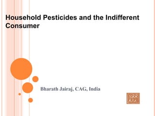Bharath Jairaj, CAG, India Household Pesticides and the Indifferent Consumer 