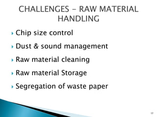    Chip size control
   Dust & sound management
   Raw material cleaning
   Raw material Storage
   Segregation of waste paper


                                 17
 