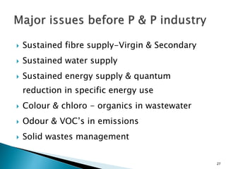    Sustained fibre supply-Virgin & Secondary
   Sustained water supply
   Sustained energy supply & quantum
    reduction in specific energy use
   Colour & chloro - organics in wastewater
   Odour & VOC’s in emissions
   Solid wastes management


                                                27
 