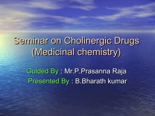 Seminar on Cholinergic DrugsSeminar on Cholinergic Drugs
(Medicinal chemistry)(Medicinal chemistry)
Guided ByGuided By : Mr.P.Prasanna Raja: Mr.P.Prasanna Raja
Presented ByPresented By : B.Bharath kumar: B.Bharath kumar
 