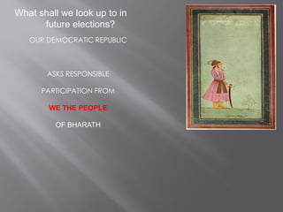 What shall we look up to in
future elections?
OUR DEMOCRATIC REPUBLIC
ASKS RESPONSIBLE
PARTICIPATION FROM
WE THE PEOPLE
OF BHARATH
 
