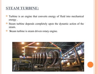 STEAM TURBINE:
   Turbine is an engine that converts energy of fluid into mechanical
    energy .
   Steam turbine depends completely upon the dynamic action of the
    steam.
    Steam turbine is steam driven rotary engine.
 