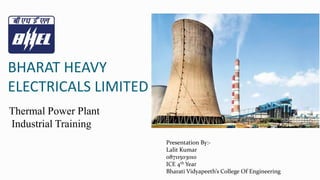 BHARAT HEAVY
ELECTRICALS LIMITED
Presentation By:-
Lalit Kumar
08711503010
ICE 4th Year
Bharati Vidyapeeth’s College Of Engineering
Thermal Power Plant
Industrial Training
 