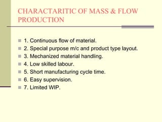 CHARACTARITIC OF MASS & FLOW
PRODUCTION
 1. Continuous flow of material.
 2. Special purpose m/c and product type layout...