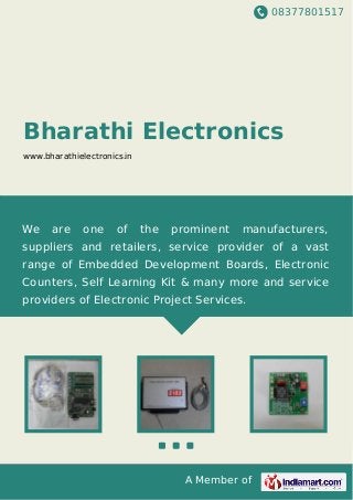 08377801517
A Member of
Bharathi Electronics
www.bharathielectronics.in
We are one of the prominent manufacturers,
suppliers and retailers, service provider of a vast
range of Embedded Development Boards, Electronic
Counters, Self Learning Kit & many more and service
providers of Electronic Project Services.
 