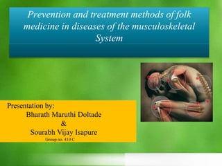 Prevention and treatment methods of folk
medicine in diseases of the musculoskeletal
System
Presentation by:
Bharath Maruthi Doltade
&
Sourabh Vijay Isapure
Group no. 410 C
 