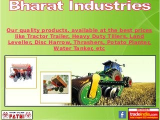 Our quality products, available at the best prices
like Tractor Trailer, Heavy Duty Tillers, Land
Leveller, Disc Harrow, Thrashers, Potato Planter,
Water Tanker, etc
 