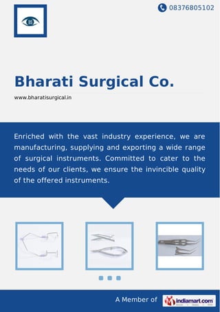 08376805102
A Member of
Bharati Surgical Co.
www.bharatisurgical.in
Enriched with the vast industry experience, we are
manufacturing, supplying and exporting a wide range
of surgical instruments. Committed to cater to the
needs of our clients, we ensure the invincible quality
of the offered instruments.
 