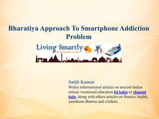 Bharatiya Approach To Smartphone Addiction
Problem
Satjit Kumar
Writes informational articles on ancient Indian
artisan vocational education 64 kalas or chausat
kala, along with others articles on finance, health,
sanathana dharma and wisdom.
 