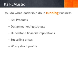 Its REAListic
You do what leadership do in running Business
  – Sell Products

  – Design marketing strategy

  – Understand financial implications

  – Set selling prices

  – Worry about profits
 