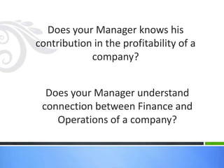 Does your Manager knows his
contribution in the profitability of a
            company?


  Does your Manager understand
 connection between Finance and
    Operations of a company?
 