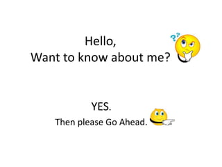 Hello,
Want to know about me?
YES.
Then please Go Ahead.
 