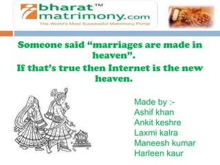Someone said “marriages are made in
                 heaven”.
If that’s true then Internet is the new
                 heaven.

                        Made by :-
                        Ashif khan
                        Ankit keshre
                        Laxmi kalra
                        Maneesh kumar
                        Harleen kaur
 