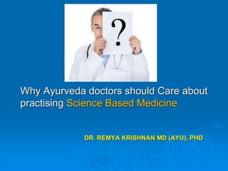 DR. REMYA KRISHNAN MD (AYU), PHD
Why Ayurveda doctors should Care about
practising Science Based Medicine
 