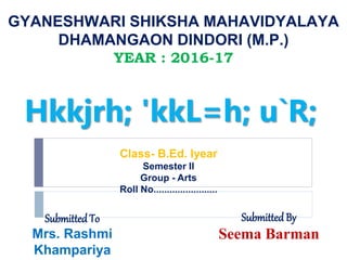 Hkkjrh; 'kkL=h; u`R;
GYANESHWARI SHIKSHA MAHAVIDYALAYA
DHAMANGAON DINDORI (M.P.)
YEAR : 2016-17
Class- B.Ed. Iyear
Semester II
Group - Arts
Roll No........................
Submitted To
Mrs. Rashmi
Khampariya
Submitted By
Seema Barman
 