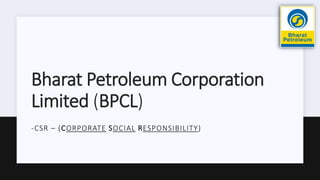 Bharat Petroleum Corporation
Limited (BPCL)
-CSR – (CORPORATE SOCIAL RESPONSIBILITY)
 