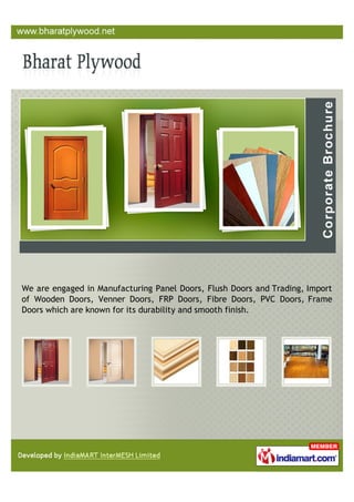 We are engaged in Manufacturing Panel Doors, Flush Doors and Trading, Import
of Wooden Doors, Venner Doors, FRP Doors, Fibre Doors, PVC Doors, Frame
Doors which are known for its durability and smooth finish.
 