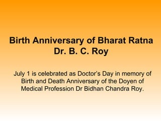Birth Anniversary of Bharat Ratna
          Dr. B. C. Roy

 July 1 is celebrated as Doctor’s Day in memory of
    Birth and Death Anniversary of the Doyen of
    Medical Profession Dr Bidhan Chandra Roy.
 
