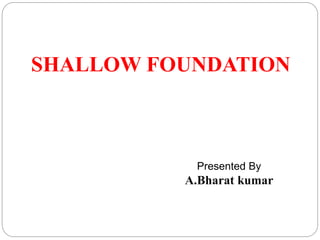 SHALLOW FOUNDATION
Presented By
A.Bharat kumar
 