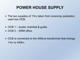 POWER HOUSE SUPPLY
 The two supplies of 11kv taken from receiving substation
used two OCB.
 OCB 1 – buster chambal & gud...
