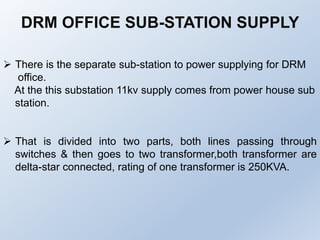  There is the separate sub-station to power supplying for DRM
office.
At the this substation 11kv supply comes from power...