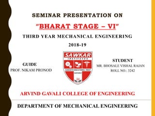 SEMINAR PRESENTATION ON
“BHARAT STAGE – VI”
THIRD YEAR MECHANICAL ENGINEERING
2018-19
GUIDE
PROF. NIKAM PRONOD
STUDENT
MR. BHOSALE VISHAL RAJAN
ROLL NO.: 3242
ARVIND GAVALI COLLEGE OF ENGINEERING
DEPARTMENT OF MECHANICAL ENGINEERING
 