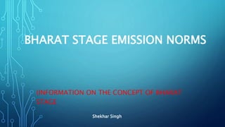 BHARAT STAGE EMISSION NORMS
(INFORMATION ON THE CONCEPT OF BHARAT
STAGE
Shekhar Singh
 