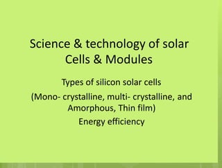 Science & technology of solar
Cells & Modules
Types of silicon solar cells
(Mono- crystalline, multi- crystalline,
Amorphous, Thin film)
Energy efficiency
and
 