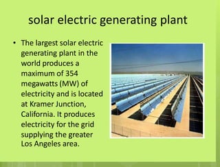 solar electric generating
The largest solar electric
generating plant in the
world produces a
maximum of 354
megawatts (MW) of
electricity and is located
at Kramer Junction,
California. It produces
electricity for the grid
supplying the greater
Los Angeles area.
plant
•
 