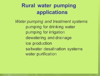 Rural water pumping
applications
Water pumping and treatment systems
pumping for drinking water
pumping for irrigation
dewatering and drainage
ice production
saltwater desalination systems
water purification
 