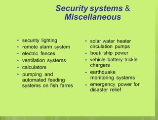 Security systems &
Miscellaneous
•
•
•
•
•
•
security lighting
remote alarm system
electric fences
ventilation systems
calculators
pumping and
automated feeding
systems on fish farms
• solar water heater
circulation pumps
boat/ ship power
vehicle battery trickle
chargers
earthquake
monitoring systems
emergency power for
disaster relief
•
•
•
•
 
