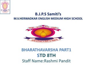 B.J.P.S Samiti’s
M.V.HERWADKAR ENGLISH MEDIUM HIGH SCHOOL
BHARATHAVARSHA PART1
STD 8TH
Staff Name:Rashmi Pandit
 