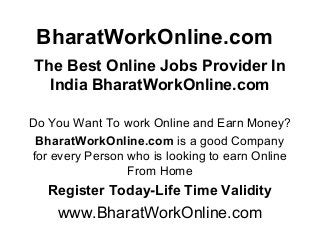 BharatWorkOnline.com
The Best Online Jobs Provider In
India BharatWorkOnline.com
Do You Want To work Online and Earn Money?
BharatWorkOnline.com is a good Company
for every Person who is looking to earn Online
From Home
Register Today-Life Time Validity
www.BharatWorkOnline.com
 