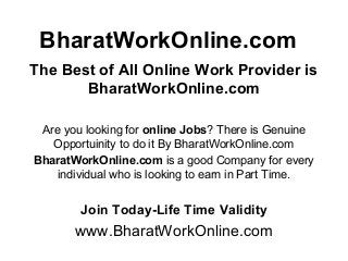 BharatWorkOnline.com
The Best of All Online Work Provider is
BharatWorkOnline.com
Are you looking for online Jobs? There is Genuine
Opportuinity to do it By BharatWorkOnline.com
BharatWorkOnline.com is a good Company for every
individual who is looking to earn in Part Time.
Join Today-Life Time Validity
www.BharatWorkOnline.com
 