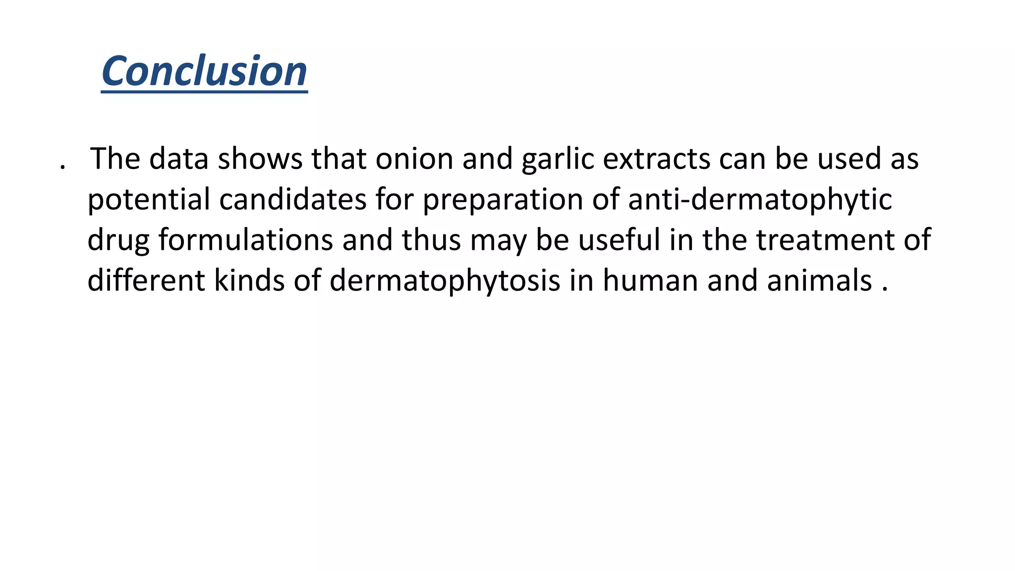 Conclusion
. The data shows that onion and garlic extracts can be used as
potential candidates for preparation of anti-dermatophytic
drug formulations and thus may be useful in the treatment of
different kinds of dermatophytosis in human and animals .
 