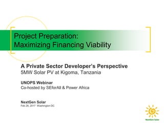 Project Preparation:
Maximizing Financing Viability
A Private Sector Developer’s Perspective
5MW Solar PV at Kigoma, Tanzania
UNOPS Webinar
Co-hosted by SEforAll & Power Africa
NextGen Solar
Feb 28, 2017 Washington DC
 