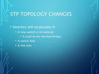 STP TOPOLOGY CHANGES
• Switches will recalculate if:
• A new switch is introduced
• It could be the new Root Bridge!
• A switch fails
• A link fails
 