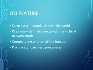 OSI FEATURE
• Open system standards over the world
• Rigorously defined structured, hierarchical
network model
• Complete description of the function
• Provide standard test procedures
18
 